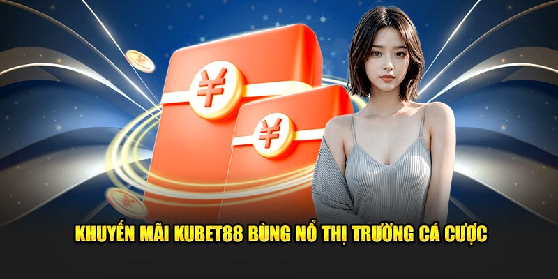 Khuyến mãi Kubet88 bùng nổ thị trường cá cược