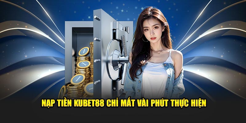 Nạp tiền Kubet88 chỉ mất vài phút thực hiện